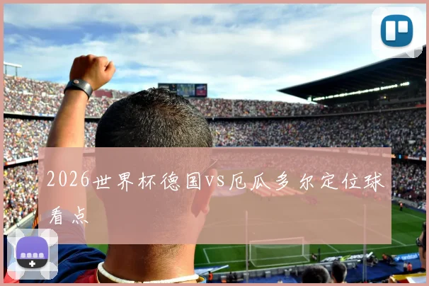 2026世界杯德国vs厄瓜多尔定位球看点