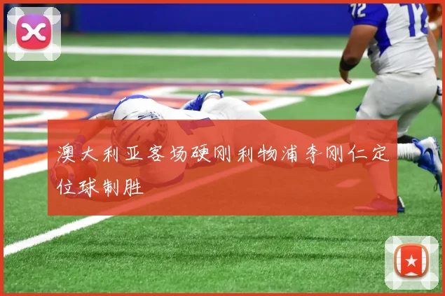 澳大利亚客场硬刚利物浦李刚仁定位球制胜