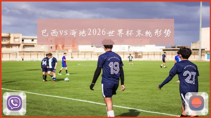 巴西vs海地2026世界杯末轮形势