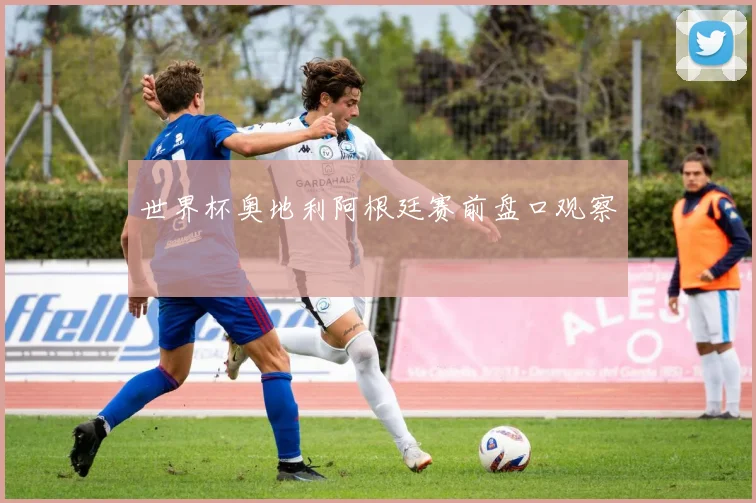 世界杯奥地利阿根廷赛前盘口观察
