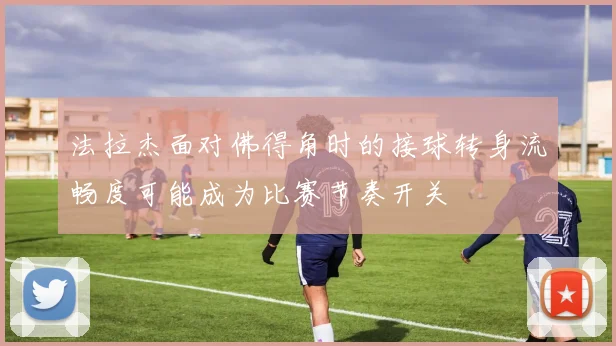 法拉杰面对佛得角时的接球转身流畅度可能成为比赛节奏开关