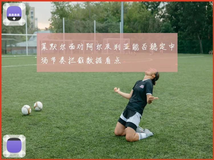 莱默尔面对阿尔及利亚能否稳定中场节奏拦截数据看点