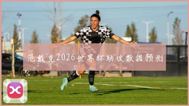 范戴克2026世界杯助攻数据预测