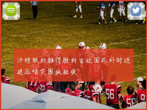 沙特联利雅得胜利吉达国民补时连进压哨突围疯狂夜