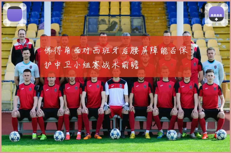佛得角面对西班牙后腰屏障能否保护中卫小组赛战术前瞻