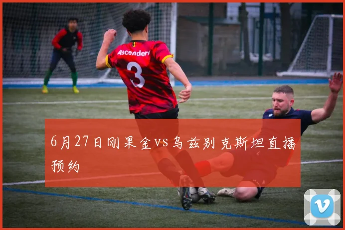 6月27日刚果金vs乌兹别克斯坦直播预约