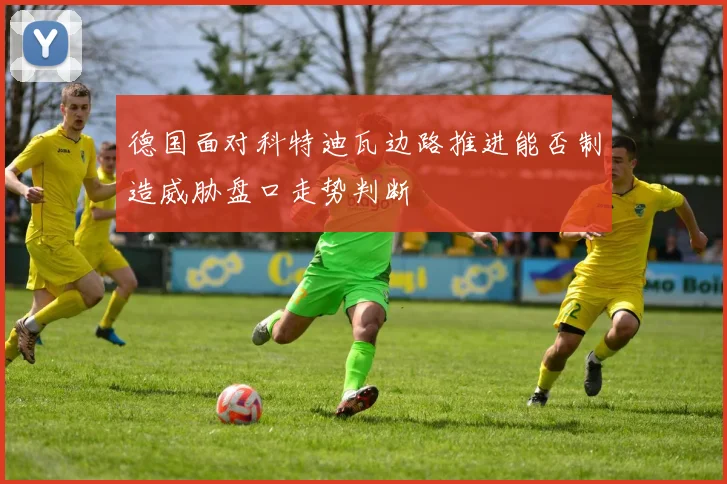德国面对科特迪瓦边路推进能否制造威胁盘口走势判断