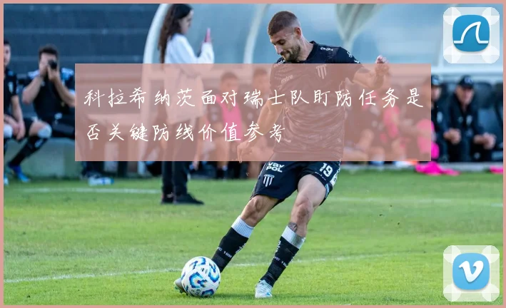 科拉希纳茨面对瑞士队盯防任务是否关键防线价值参考