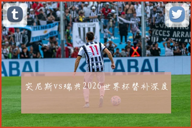 突尼斯vs瑞典2026世界杯替补深度