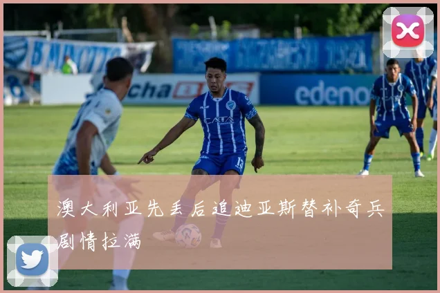 澳大利亚先丢后追迪亚斯替补奇兵剧情拉满