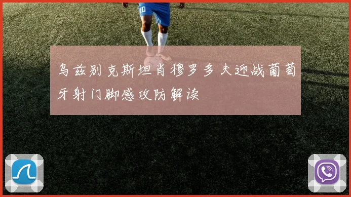 乌兹别克斯坦肖穆罗多夫迎战葡萄牙射门脚感攻防解读