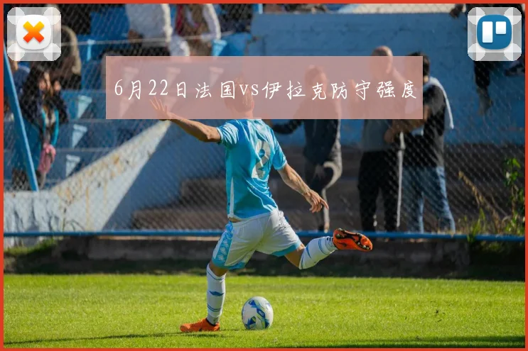 6月22日法国vs伊拉克防守强度
