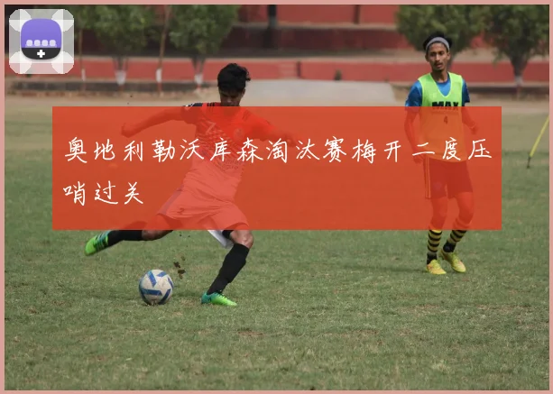 奥地利勒沃库森淘汰赛梅开二度压哨过关