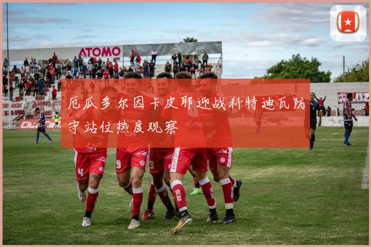 厄瓜多尔因卡皮耶迎战科特迪瓦防守站位热度观察
