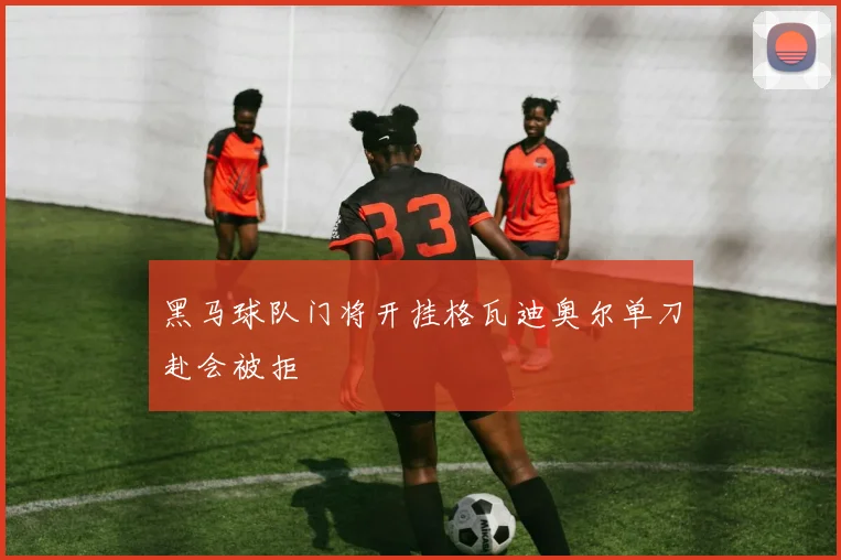 黑马球队门将开挂格瓦迪奥尔单刀赴会被拒