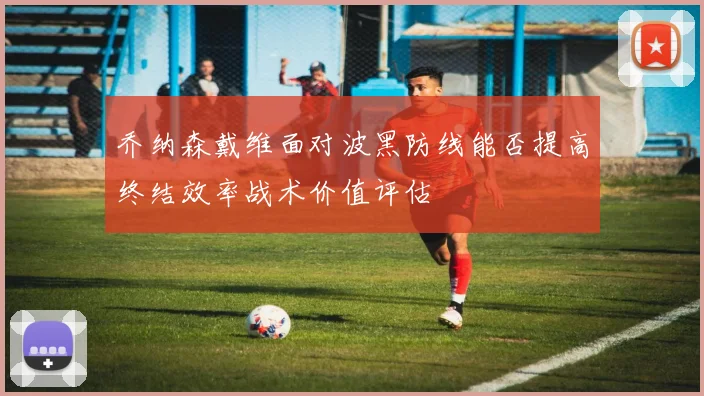 乔纳森戴维面对波黑防线能否提高终结效率战术价值评估