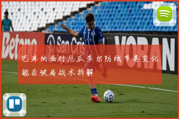 巴库纳面对厄瓜多尔防线节奏变化能否破局战术拆解