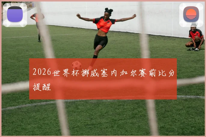 2026世界杯挪威塞内加尔赛前比分提醒