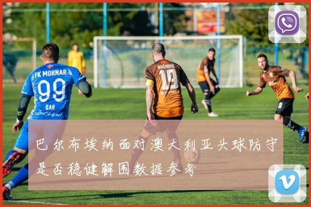 巴尔布埃纳面对澳大利亚头球防守是否稳健解围数据参考