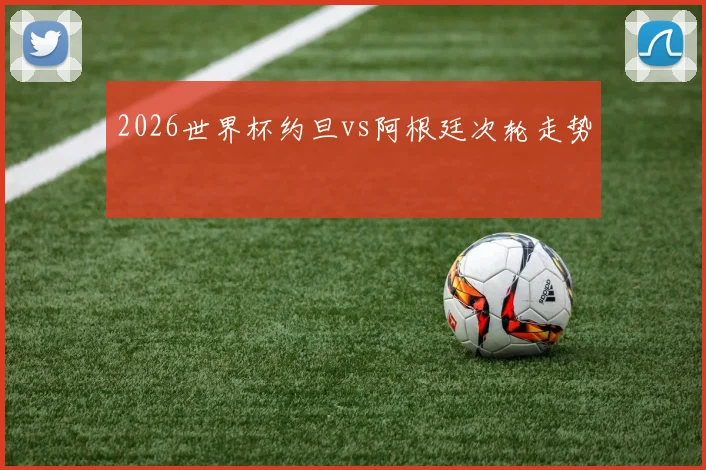 2026世界杯约旦vs阿根廷次轮走势