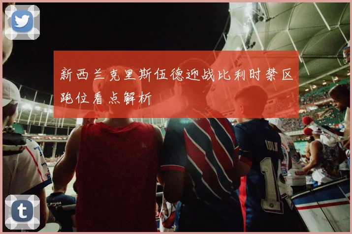 新西兰克里斯伍德迎战比利时禁区跑位看点解析