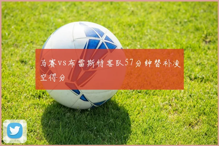 马赛vs布雷斯特客队57分钟替补凌空得分