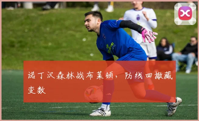 诺丁汉森林战布莱顿，防线回撤藏变数