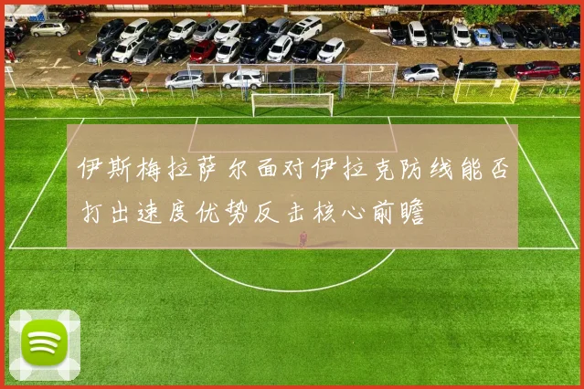 伊斯梅拉萨尔面对伊拉克防线能否打出速度优势反击核心前瞻