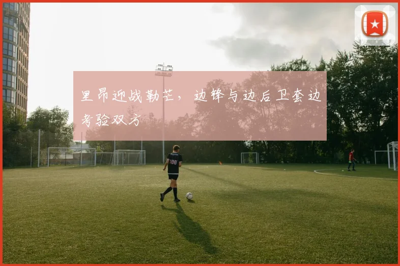 里昂迎战勒芒,边锋与边后卫套边考验双方