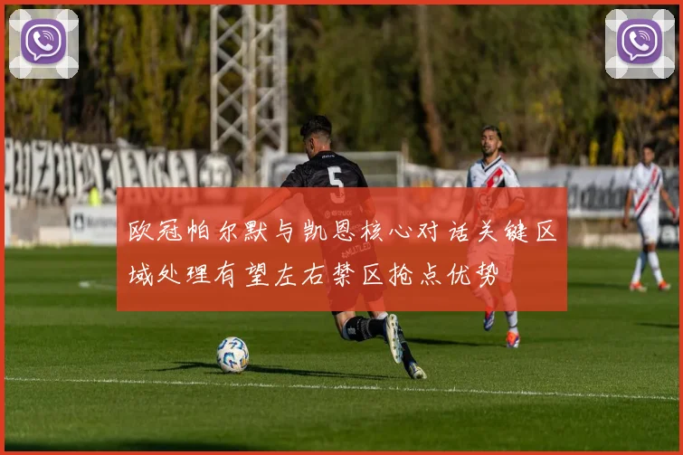 欧冠帕尔默与凯恩核心对话关键区域处理有望左右禁区抢点优势