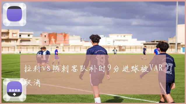 拉科vs热刺客队补时9分进球被VAR取消