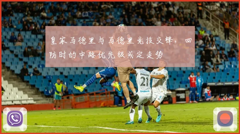 皇家马德里与马德里竞技交锋,回防时的中路优先级或定走势