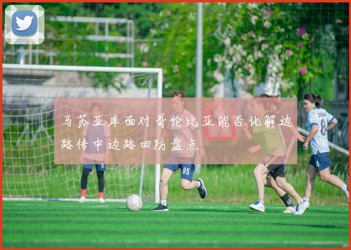马苏亚库面对哥伦比亚能否化解边路传中边路回防盘点