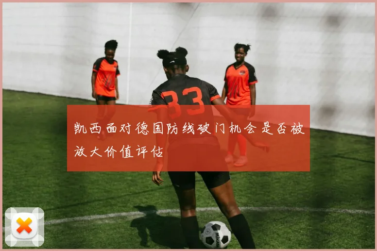 凯西面对德国防线破门机会是否被放大价值评估