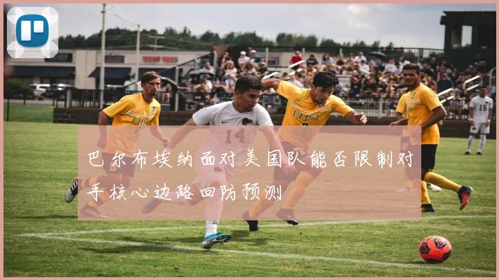 巴尔布埃纳面对美国队能否限制对手核心边路回防预测
