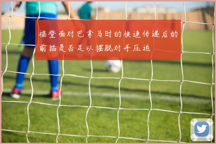 福登面对巴拿马时的快速传递后的前插是否足以摆脱对手压迫