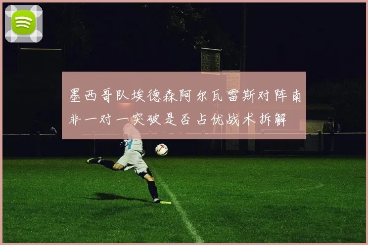 墨西哥队埃德森阿尔瓦雷斯对阵南非一对一突破是否占优战术拆解