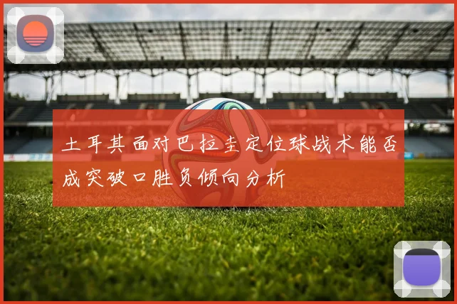 土耳其面对巴拉圭定位球战术能否成突破口胜负倾向分析