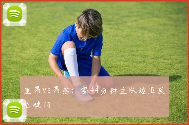 里昂vs昂热：第44分钟主队边卫反击破门