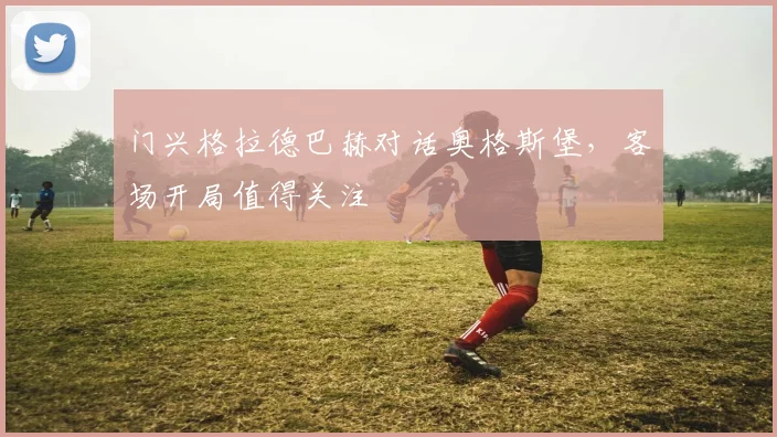 门兴格拉德巴赫对话奥格斯堡,客场开局值得关注