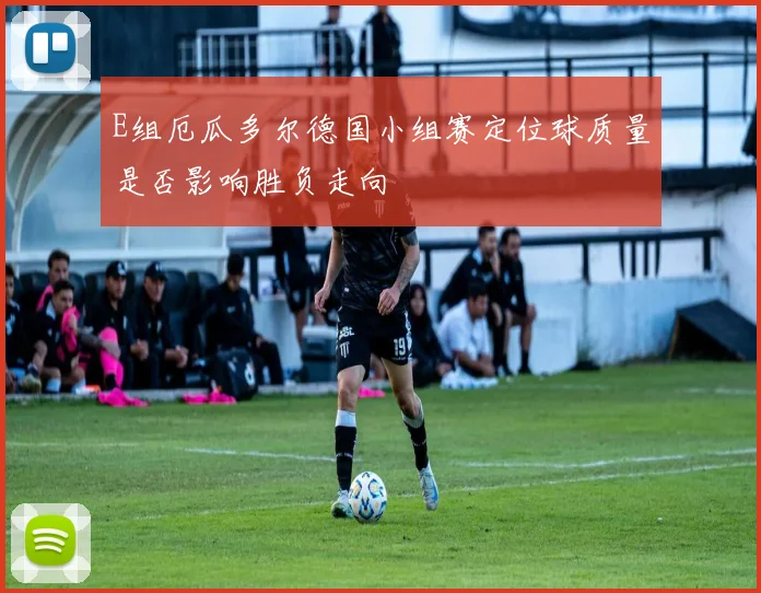 E组厄瓜多尔德国小组赛定位球质量是否影响胜负走向