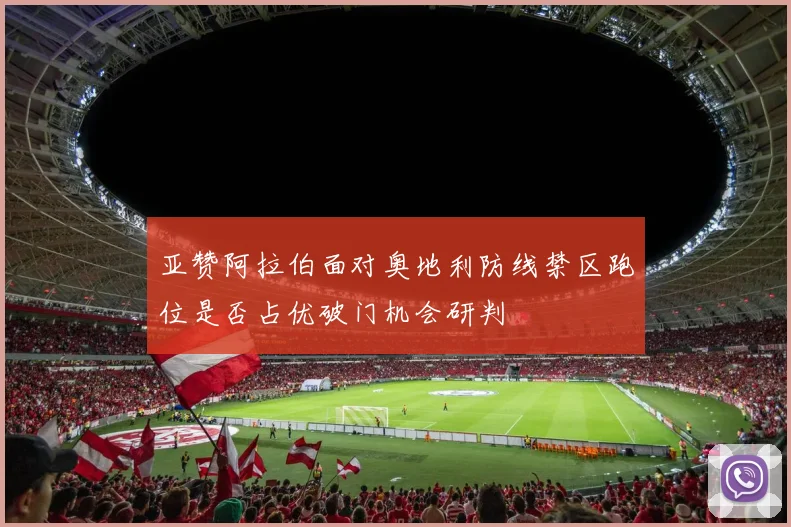 亚赞阿拉伯面对奥地利防线禁区跑位是否占优破门机会研判