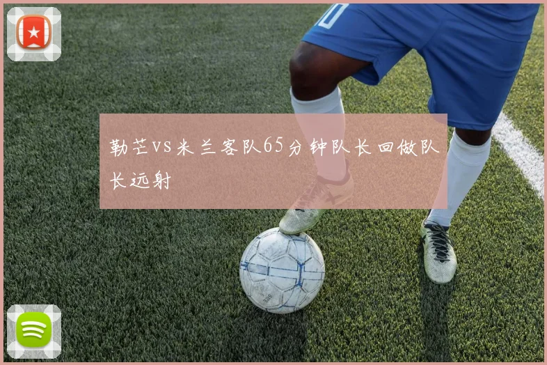 勒芒vs米兰客队65分钟队长回做队长远射