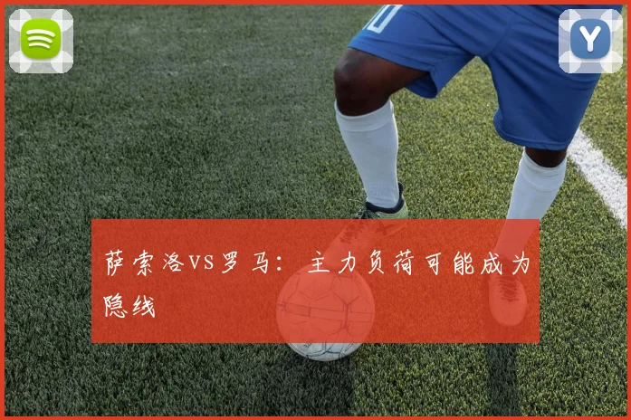 萨索洛vs罗马:主力负荷可能成为隐线