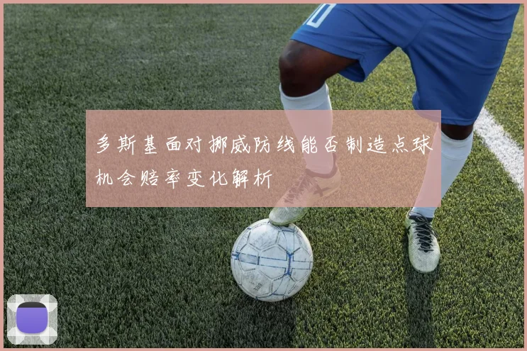 多斯基面对挪威防线能否制造点球机会赔率变化解析
