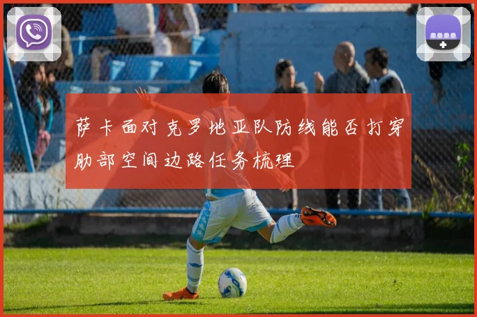 萨卡面对克罗地亚队防线能否打穿肋部空间边路任务梳理